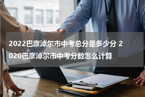 2022巴彦淖尔市中考总分是多少分 2020巴彦淖尔市中考分数怎么计算