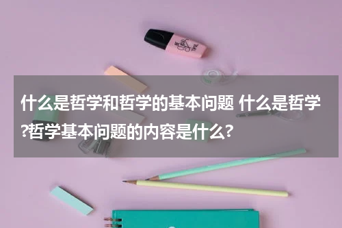 什么是哲学和哲学的基本问题 什么是哲学?哲学基本问题的内容是什么?