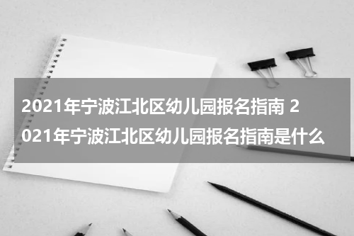 2021年宁波江北区幼儿园报名指南 2021年宁波江北区幼儿园报名指南是什么