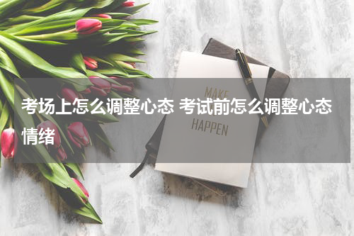 考场上怎么调整心态 考试前怎么调整心态情绪