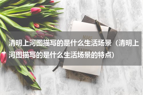 清明上河图描写的是什么生活场景（清明上河图描写的是什么生活场景的特点）