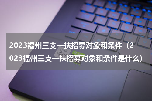 2023福州三支一扶招募对象和条件（2023福州三支一扶招募对象和条件是什么）