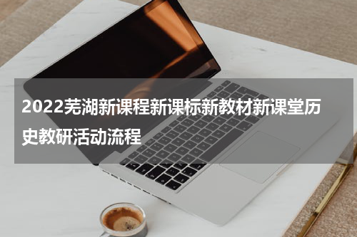 2022芜湖新课程新课标新教材新课堂历史教研活动流程