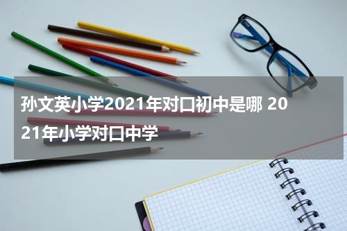 孙文英小学2021年对口初中是哪 2021年小学对口中学
