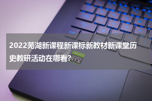 2022芜湖新课程新课标新教材新课堂历史教研活动在哪看?
