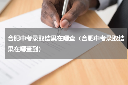 合肥中考录取结果在哪查（合肥中考录取结果在哪查到）