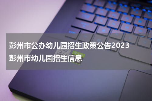 彭州市公办幼儿园招生政策公告2023 彭州市幼儿园招生信息