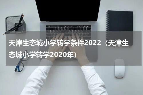 天津生态城小学转学条件2022（天津生态城小学转学2020年）