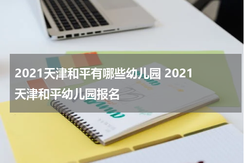 2021天津和平有哪些幼儿园 2021天津和平幼儿园报名