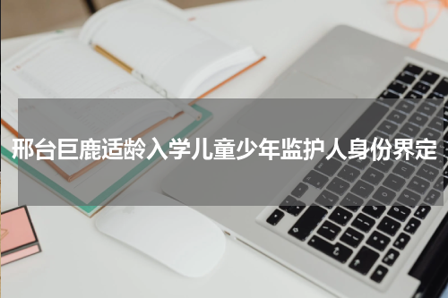 邢台巨鹿适龄入学儿童少年监护人身份界定