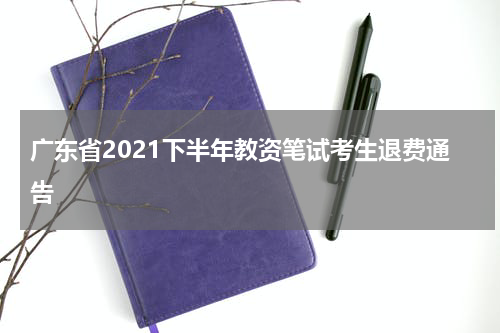 广东省2021下半年教资笔试考生退费通告