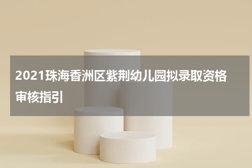 2021珠海香洲区紫荆幼儿园拟录取资格审核指引