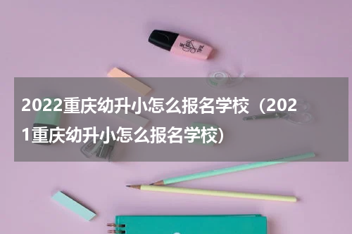 2022重庆幼升小怎么报名学校（2021重庆幼升小怎么报名学校）