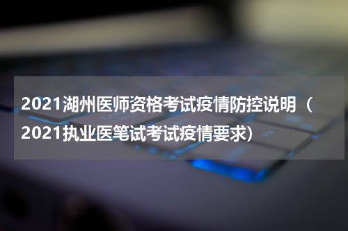 2021湖州医师资格考试疫情防控说明（2021执业医笔试考试疫情要求）