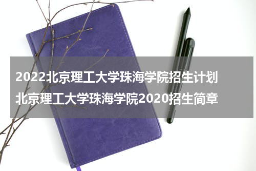 2022北京理工大学珠海学院招生计划 北京理工大学珠海学院2020招生简章
