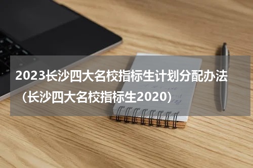 2023长沙四大名校指标生计划分配办法（长沙四大名校指标生2020）