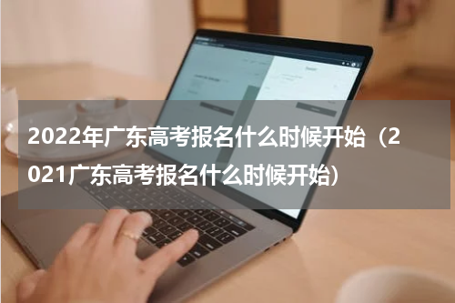 2022年广东高考报名什么时候开始（2021广东高考报名什么时候开始）