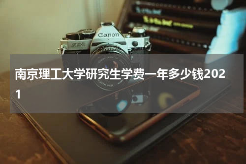 南京理工大学研究生学费一年多少钱2021