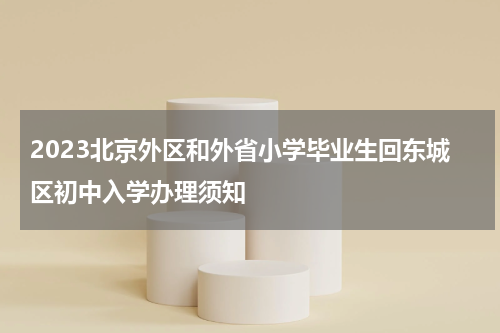 2023北京外区和外省小学毕业生回东城区初中入学办理须知