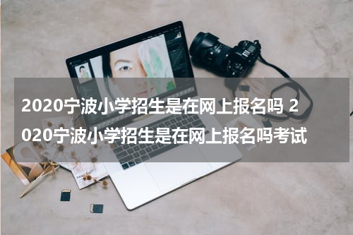 2020宁波小学招生是在网上报名吗 2020宁波小学招生是在网上报名吗考试