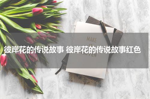 彼岸花的传说故事 彼岸花的传说故事红色