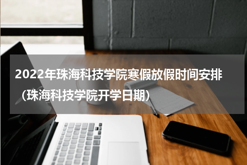 2022年珠海科技学院寒假放假时间安排（珠海科技学院开学日期）