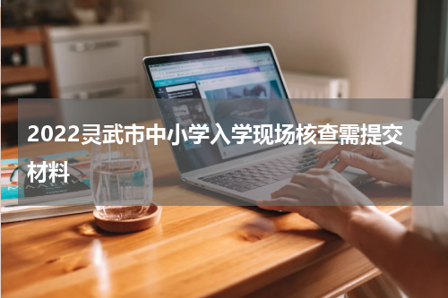 2022灵武市中小学入学现场核查需提交材料