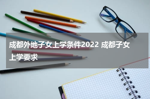 成都外地子女上学条件2022 成都子女上学要求