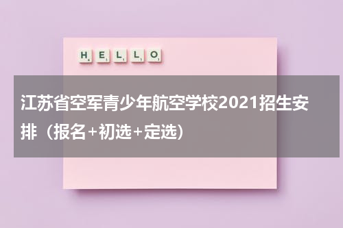 江苏省空军青少年航空学校2021招生安排（报名+初选+定选）
