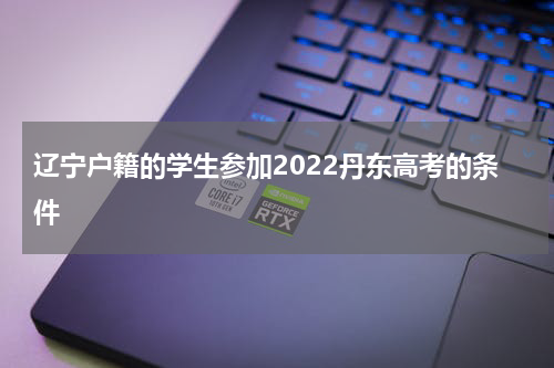 辽宁户籍的学生参加2022丹东高考的条件