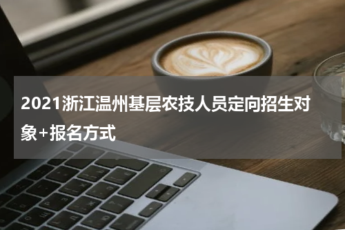 2021浙江温州基层农技人员定向招生对象+报名方式