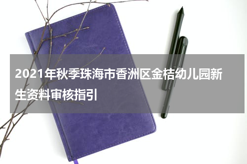 2021年秋季珠海市香洲区金桔幼儿园新生资料审核指引