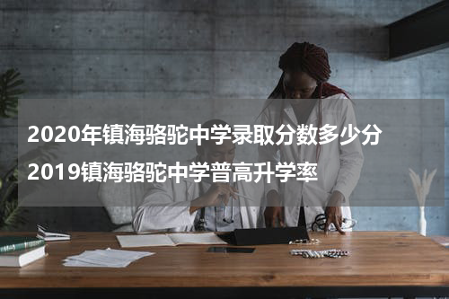 2020年镇海骆驼中学录取分数多少分 2019镇海骆驼中学普高升学率