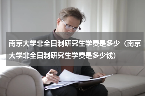 南京大学非全日制研究生学费是多少（南京大学非全日制研究生学费是多少钱）