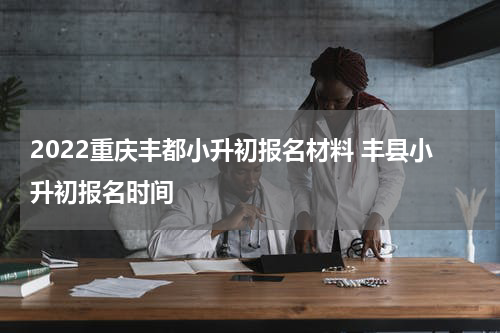 2022重庆丰都小升初报名材料 丰县小升初报名时间