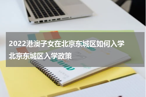 2022港澳子女在北京东城区如何入学 北京东城区入学政策