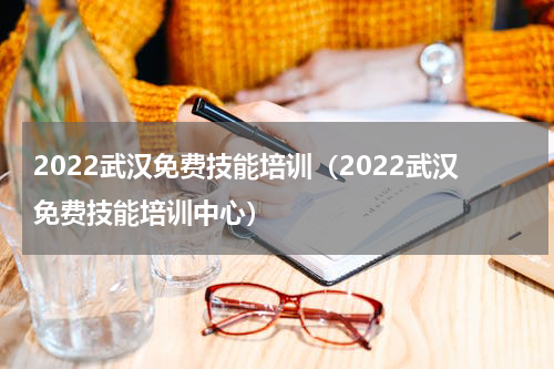 2022武汉免费技能培训（2022武汉免费技能培训中心）