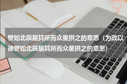 譬如北辰居其所而众星拱之的意思（为政以德譬如北辰居其所而众星拱之的意思）