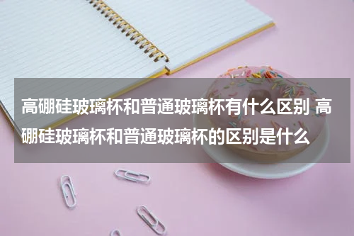 高硼硅玻璃杯和普通玻璃杯有什么区别 高硼硅玻璃杯和普通玻璃杯的区别是什么
