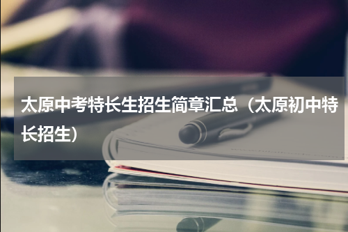 太原中考特长生招生简章汇总（太原初中特长招生）