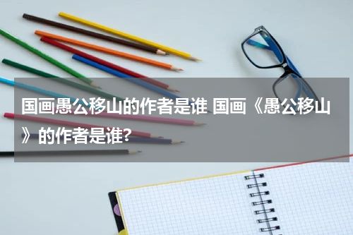国画愚公移山的作者是谁 国画《愚公移山》的作者是谁?