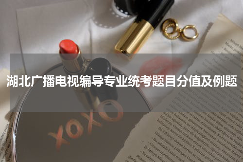 湖北广播电视编导专业统考题目分值及例题