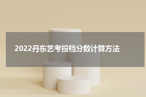 2022丹东艺考投档分数计算方法