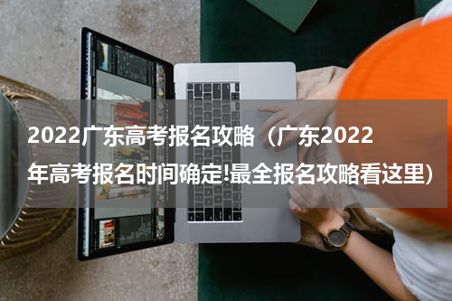 2022广东高考报名攻略（广东2022年高考报名时间确定!最全报名攻略看这里）