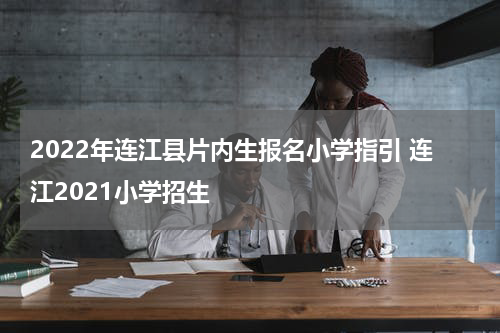 2022年连江县片内生报名小学指引 连江2021小学招生