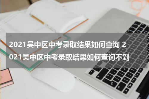 2021吴中区中考录取结果如何查询 2021吴中区中考录取结果如何查询不到