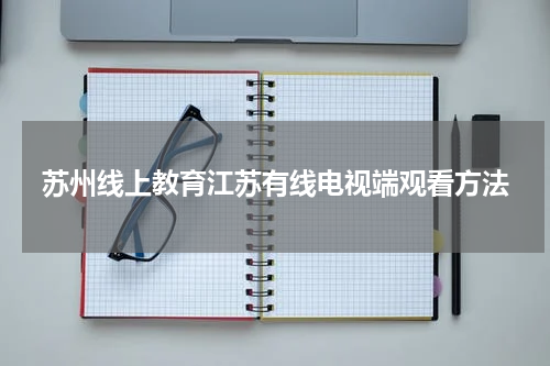 苏州线上教育江苏有线电视端观看方法
