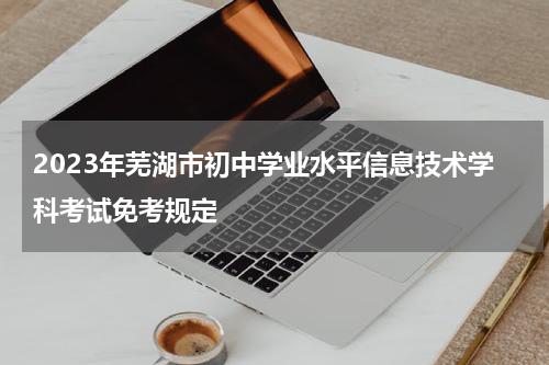 2023年芜湖市初中学业水平信息技术学科考试免考规定