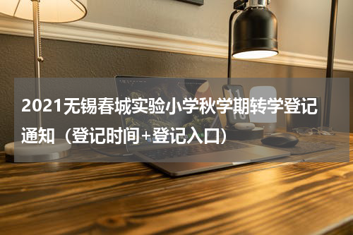 2021无锡春城实验小学秋学期转学登记通知（登记时间+登记入口）