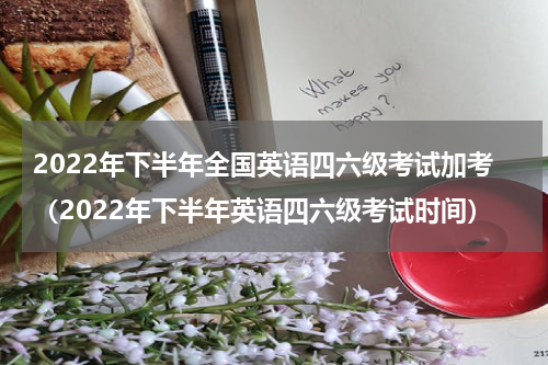 2022年下半年全国英语四六级考试加考（2022年下半年英语四六级考试时间）
